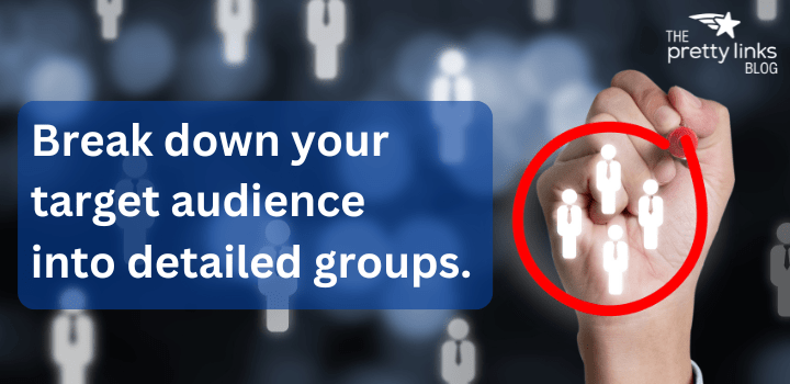 break down your audience into more detailed groups.
